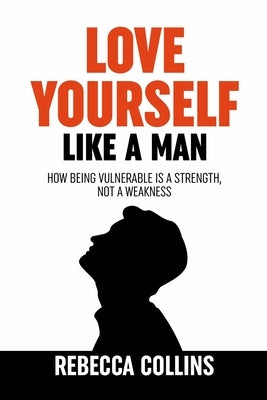Love Yourself Like A Man: Self-Love For Men How Being Vulnerable Is A Strength, Not A Weakness Let Self-Love Liberate You Find Peace, Love & Hap by Collins, Rebecca
