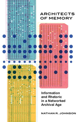 Architects of Memory: Information and Rhetoric in a Networked Archival Age by Johnson, Nathan R.