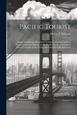Pacific Tourist: Adams and Bishop's Illustrated Trans-continental Guide of Travel, From the Atlantic to the Pacific Ocean: a Complete T by Williams, Henry T.