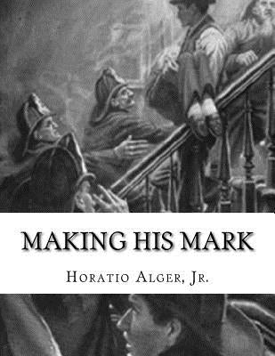 Making His Mark: Horatio Alger, Jr. by Alger, Horatio, Jr.
