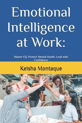 Emotional Intelligence at Work: : Master EQ. Protect Mental Health. Lead with Confidence by Montaque, Keisha