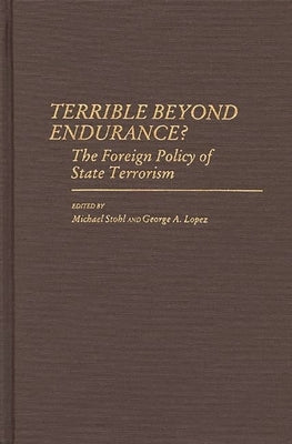 Terrible Beyond Endurance?: The Foreign Policy of State Terrorism by Lopez, George