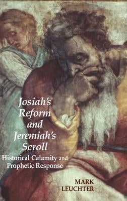 Josiah's Reform and Jeremiah's Scroll: Historical Calamity and Prophetic Response by Leuchter, Mark