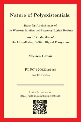 Nature of Polyexistentials: Basis for Abolishment of the Western Intellectual Property Rights Regime And Introduction of the Libre-Halaal ByStar D by Banan, Mohsen
