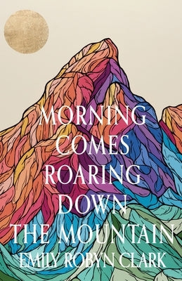 Morning Comes Roaring Down the Mountain by Clark, Emily Robyn