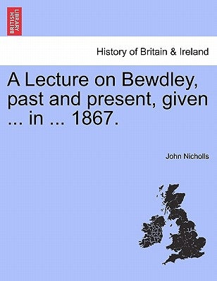 A Lecture on Bewdley, Past and Present, Given ... in ... 1867. by Nicholls, John