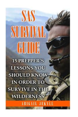SAS Survival Guide: 15 Prepper's Lessons You Should Know In Order To Survive In The Wilderness by Jekyll, Abigail