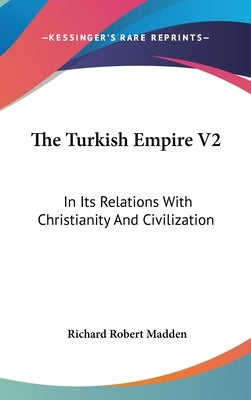 The Turkish Empire V2: In Its Relations With Christianity And Civilization by Madden, Richard Robert