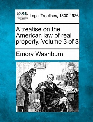 A treatise on the American law of real property. Volume 3 of 3 by Washburn, Emory