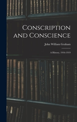 Conscription and Conscience; a History, 1916-1919 by Graham, John William