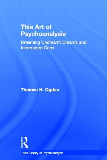 This Art of Psychoanalysis: Dreaming Undreamt Dreams and Interrupted Cries by Ogden, Thomas H.