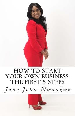 How to start your own business: The first 5 steps by John-Nwankwo, Jane