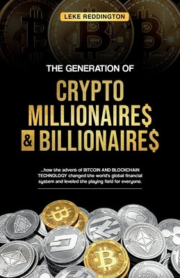 The Generation Of Crypto Millionaires & Billionaires, ...how the advent of Bitcoin & Blockchain Technology changed the world's global financial system by Reddington, Leke