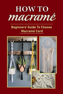How To Macramé: Beginners' Guide To Choose Macramé Cord: Tips To Begin Macrame' Project by Neeley, Rosanne