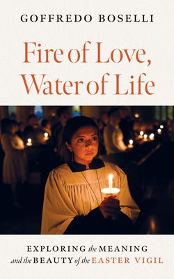 Fire of Love, Water of Life: Exploring the Meaning and the Beauty of the Easter Vigil by Boselli, Goffredo