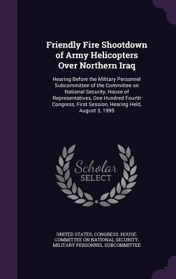 Friendly Fire Shootdown of Army Helicopters Over Northern Iraq: Hearing Before the Military Personnel Subcommittee of the Committee on National Securi by United States Congress House Committe