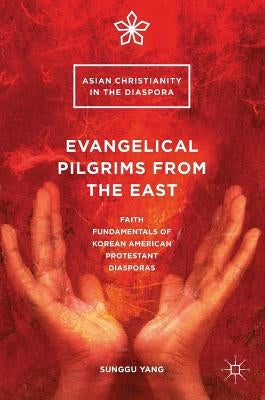 Evangelical Pilgrims from the East: Faith Fundamentals of Korean American Protestant Diasporas by Yang, Sunggu
