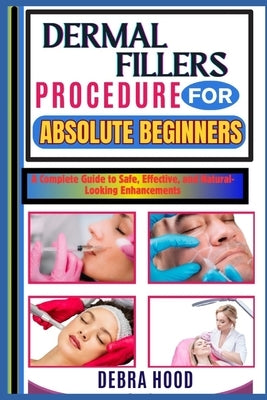Dermal Fillers Procedure: A Complete Guide to Safe, Effective, and Natural-Looking Enhancements by Hood, Debra