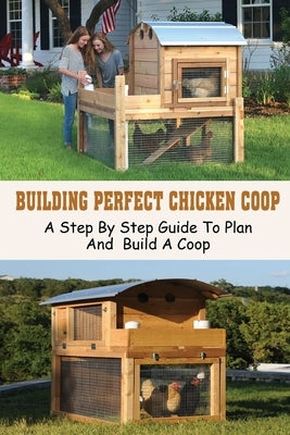 Building Perfect Chicken Coop: A Step By Step Guide To Plan And Build A Coop: Building A Better Chicken Run by Mishoe, Tessie