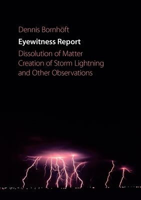 Eyewitness Report: Dissolution of Matter, Creation of Storm Lightning and Other Observations by Bornhöft, Dennis