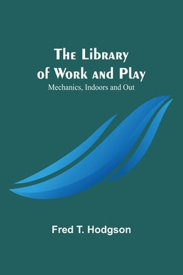 The Library of Work and Play: Mechanics, Indoors and Out by Fred T Hodgson
