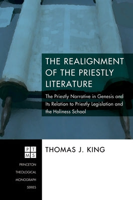 The Realignment of the Priestly Literature: The Priestly Narrative in Genesis and Its Relation to Priestly Legislation and the Holiness School by King, Thomas J.