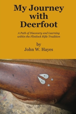 My Journey with Deerfoot: A Path of Discovery and Learning within the Flintlock Rifle Tradition by Hayes, John W.