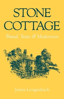 Stone Cottage: Pound, Yeats, and Modernism by Longenbach, James
