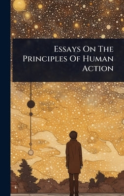 Essays On The Principles Of Human Action by Anonymous