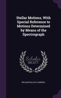 Stellar Motions, With Special Reference to Motions Determined by Means of the Spectrograph by Campbell, William Wallace