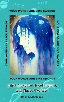 Your Words are Like Swords: Astral Projections, Lucid Dreams, and Places I've Been by Labrecque, Brian A.