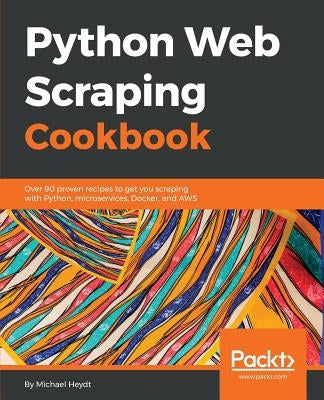 Python Web Scraping Cookbook: Over 90 proven recipes to get you scraping with Python, microservices, Docker, and AWS by Heydt, Michael