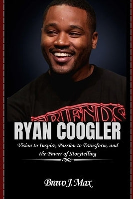 Ryan Coogler: Vision to Inspire, Passion to Transform, and the Power of Storytelling by J. Max, Bravo