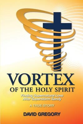 Vortex of the Holy Spirit: Finding Supernatural Love After Superstorm Sandy by Gregory, David