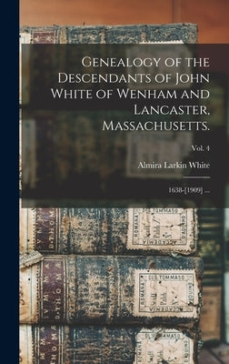 Genealogy of the Descendants of John White of Wenham and Lancaster, Massachusetts.: 1638-[1909] ...; vol. 4 by White, Almira Larkin B. 1839
