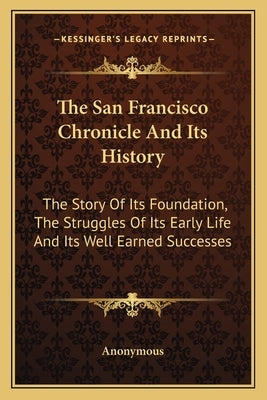 The San Francisco Chronicle and Its History: The Story of Its Foundation, the Struggles of Its Early Life and Its Well Earned Successes by Anonymous