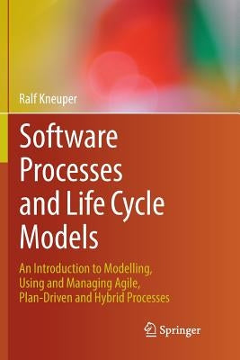 Software Processes and Life Cycle Models: An Introduction to Modelling, Using and Managing Agile, Plan-Driven and Hybrid Processes by Kneuper, Ralf