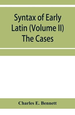 Syntax of early Latin (Volume II) The Cases by E. Bennett, Charles