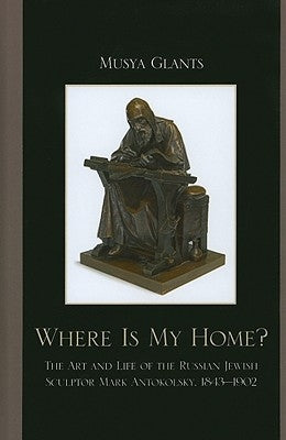 Where Is My Home?: The Art and Life of the Russian-Jewish Sculptor Mark Antokolsky, 1843-1902 by Glants, Musya