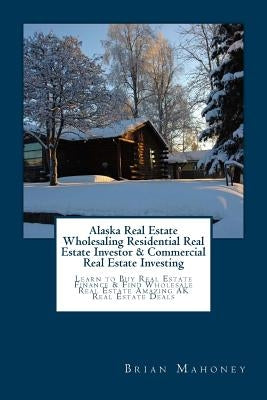 Alaska Real Estate Wholesaling Residential Real Estate Investor & Commercial Real Estate Investing: Learn to Buy Real Estate Finance & Find Wholesale by Mahoney, Brian