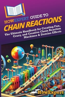 HowExpert Guide to Chain Reactions: The Ultimate Handbook for Creating Fun, Crazy, and Creative Chain Reaction Machines & Domino Effects by Howexpert