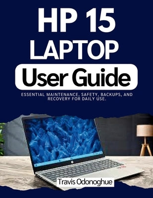 HP 15 Laptop User Guide: Essential maintenance, safety, backups, and recovery for daily use. by Odonoghue, Travis