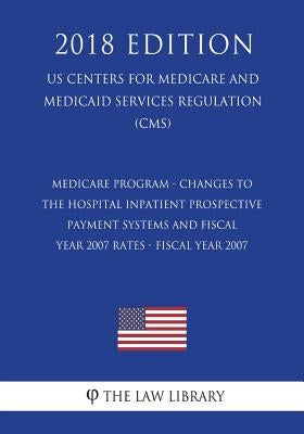 Medicare Program - Changes to the Hospital Inpatient Prospective Payment Systems and Fiscal Year 2007 Rates - Fiscal Year 2007 (Us Centers for Medicar by The Law Library