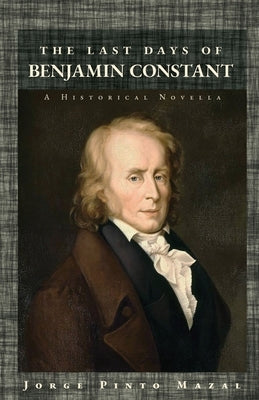 The Last Days of Benjamin Constant: A Historical Novella by Pinto Mazal, Jorge