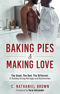 Baking Pies and Making Love: The Good. The Bad. The Different. Of Building Strong Marriages and Relationships by Brown, C. Nathaniel
