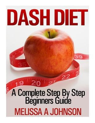 Dash Diet: A Complete Step By Step Beginners Guide by Johnson, Melissa A.