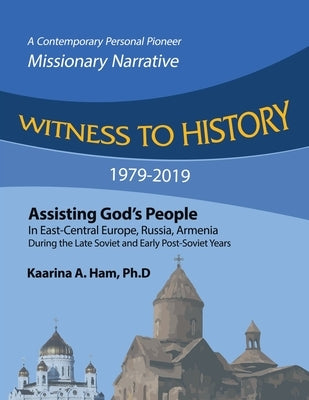 Witness to History 1979-2019: Assisting God's People in East-Central Europe, Russia, Armenia During the Late Soviet and Early Post-Soviet Years by Ham Ph. D., Kaarina A.