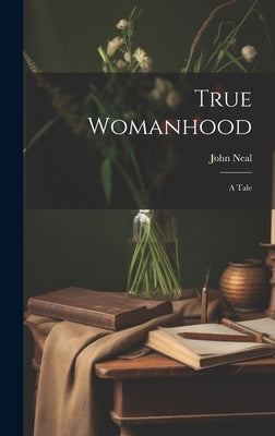 True Womanhood: A Tale by Neal, John