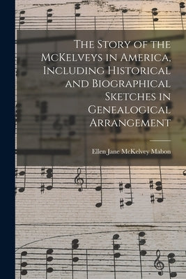 The Story of the McKelveys in America, Including Historical and Biographical Sketches in Genealogical Arrangement by Mabon, Ellen Jane McKelvey