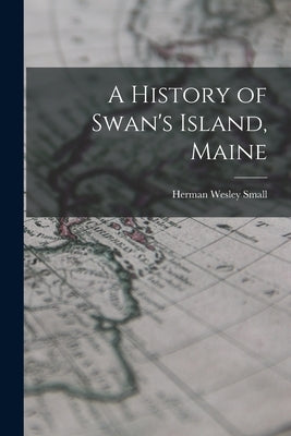 A History of Swan's Island, Maine by Small, Herman Wesley